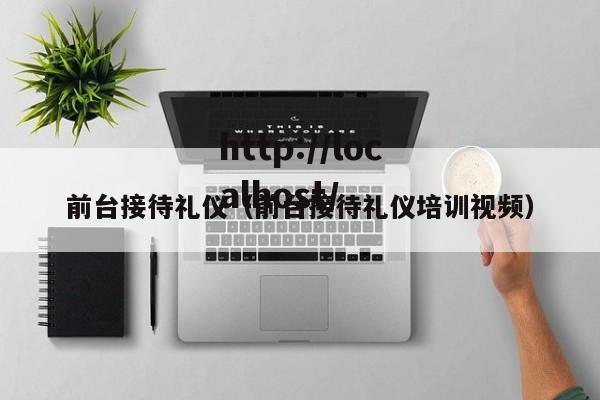 前台接待礼仪(前台接待礼仪培训视频)